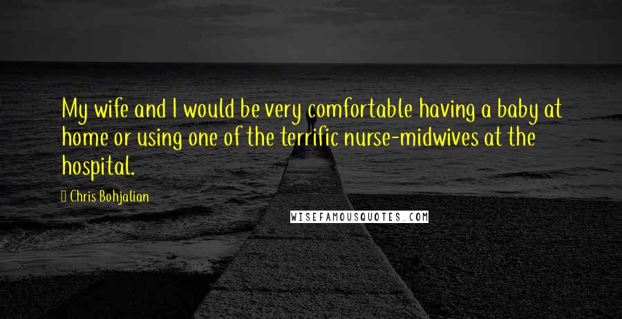 Chris Bohjalian Quotes: My wife and I would be very comfortable having a baby at home or using one of the terrific nurse-midwives at the hospital.