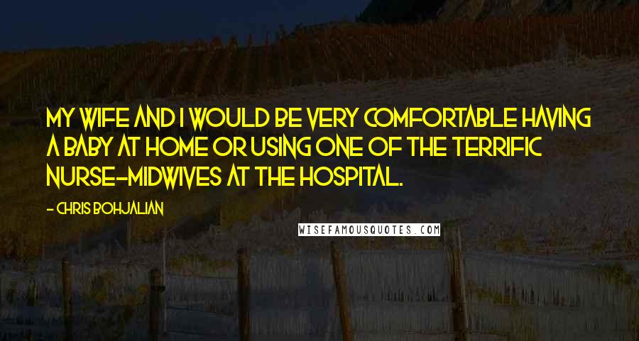 Chris Bohjalian Quotes: My wife and I would be very comfortable having a baby at home or using one of the terrific nurse-midwives at the hospital.