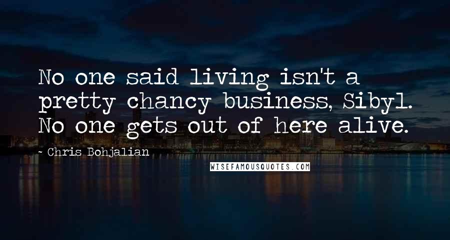 Chris Bohjalian Quotes: No one said living isn't a pretty chancy business, Sibyl. No one gets out of here alive.