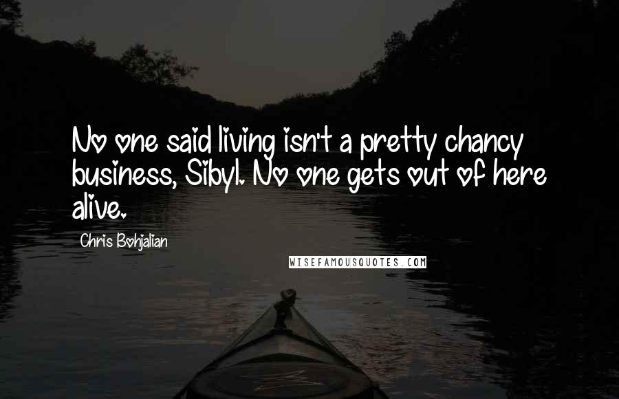 Chris Bohjalian Quotes: No one said living isn't a pretty chancy business, Sibyl. No one gets out of here alive.