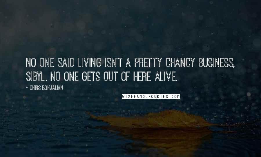 Chris Bohjalian Quotes: No one said living isn't a pretty chancy business, Sibyl. No one gets out of here alive.