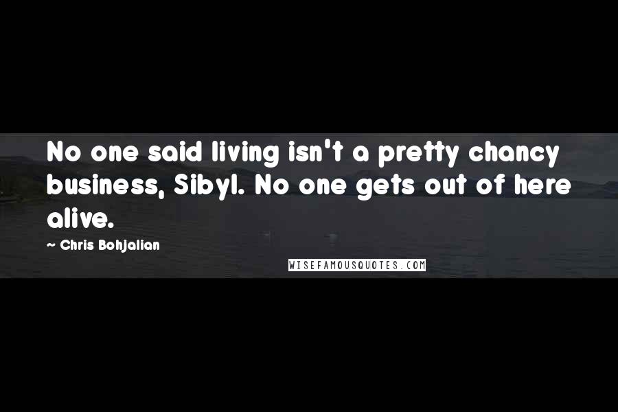 Chris Bohjalian Quotes: No one said living isn't a pretty chancy business, Sibyl. No one gets out of here alive.