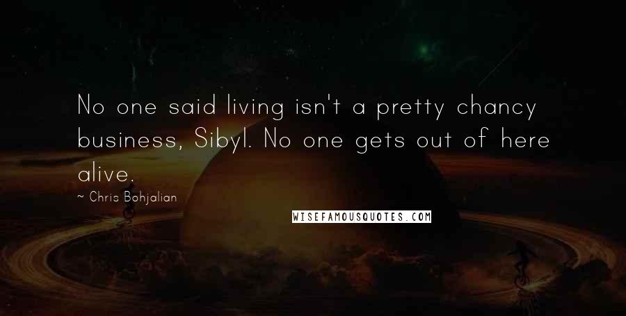 Chris Bohjalian Quotes: No one said living isn't a pretty chancy business, Sibyl. No one gets out of here alive.