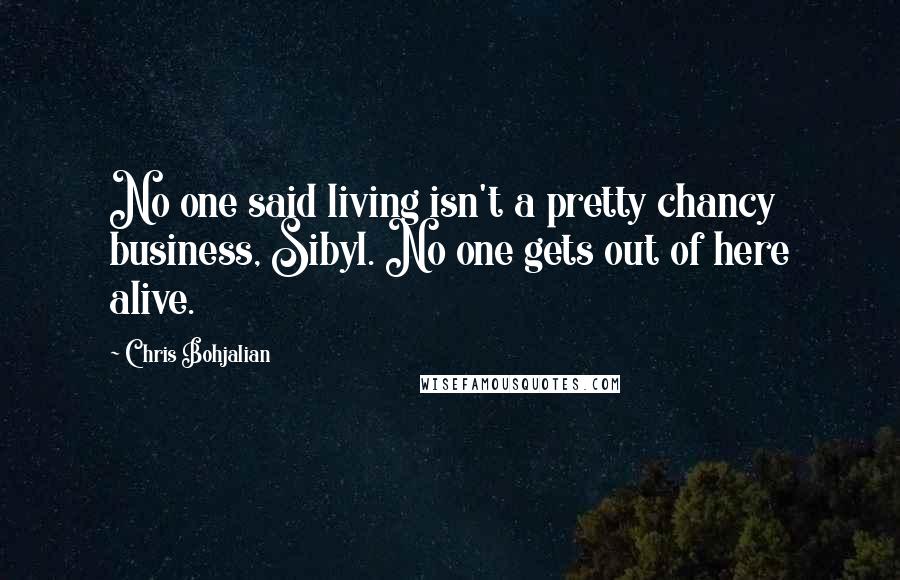 Chris Bohjalian Quotes: No one said living isn't a pretty chancy business, Sibyl. No one gets out of here alive.