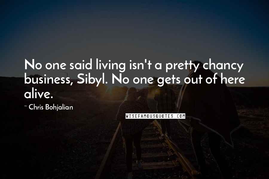 Chris Bohjalian Quotes: No one said living isn't a pretty chancy business, Sibyl. No one gets out of here alive.