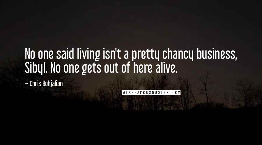 Chris Bohjalian Quotes: No one said living isn't a pretty chancy business, Sibyl. No one gets out of here alive.