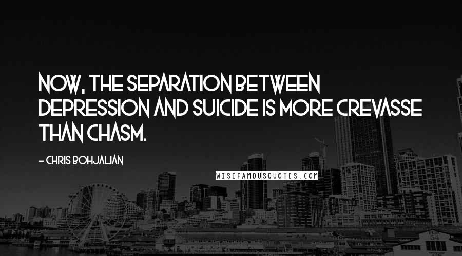 Chris Bohjalian Quotes: Now, the separation between depression and suicide is more crevasse than chasm.
