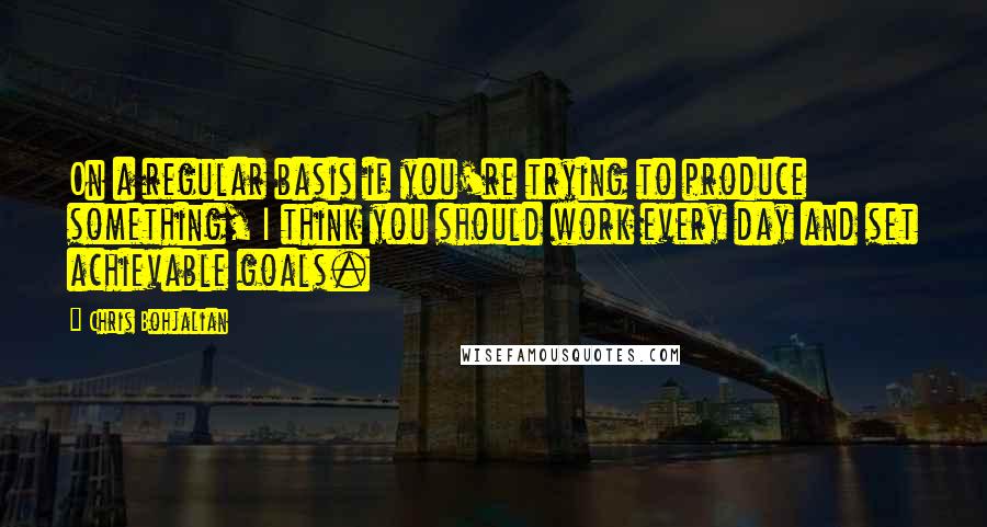 Chris Bohjalian Quotes: On a regular basis if you're trying to produce something, I think you should work every day and set achievable goals.