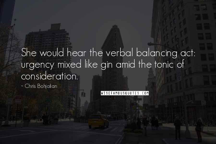 Chris Bohjalian Quotes: She would hear the verbal balancing act: urgency mixed like gin amid the tonic of consideration.