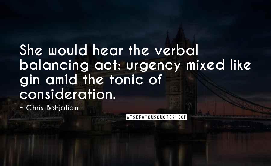 Chris Bohjalian Quotes: She would hear the verbal balancing act: urgency mixed like gin amid the tonic of consideration.