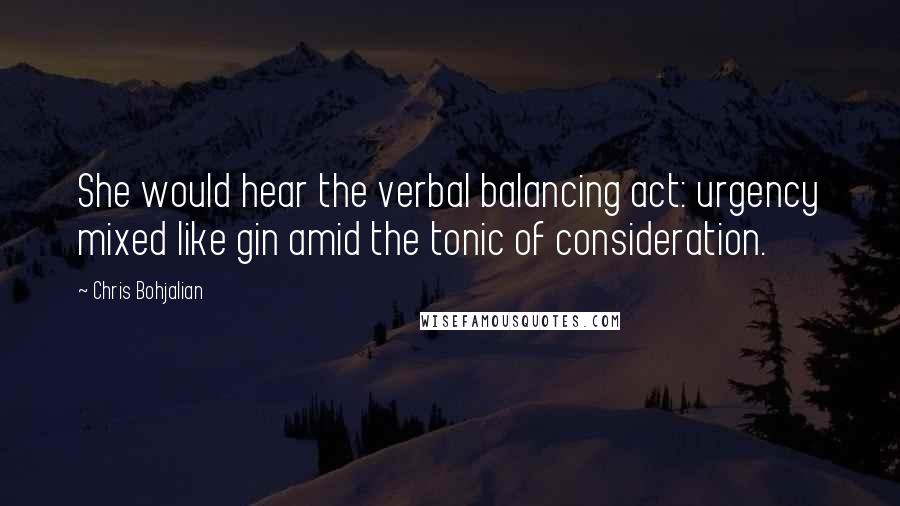 Chris Bohjalian Quotes: She would hear the verbal balancing act: urgency mixed like gin amid the tonic of consideration.