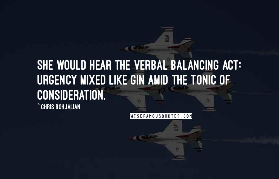 Chris Bohjalian Quotes: She would hear the verbal balancing act: urgency mixed like gin amid the tonic of consideration.