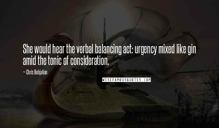 Chris Bohjalian Quotes: She would hear the verbal balancing act: urgency mixed like gin amid the tonic of consideration.