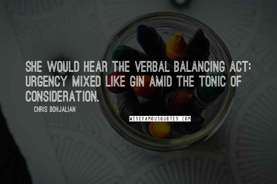 Chris Bohjalian Quotes: She would hear the verbal balancing act: urgency mixed like gin amid the tonic of consideration.