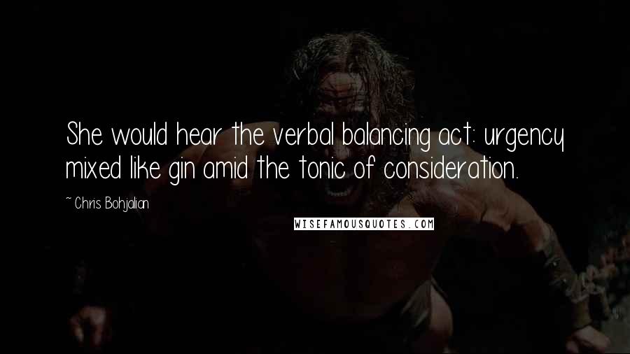 Chris Bohjalian Quotes: She would hear the verbal balancing act: urgency mixed like gin amid the tonic of consideration.