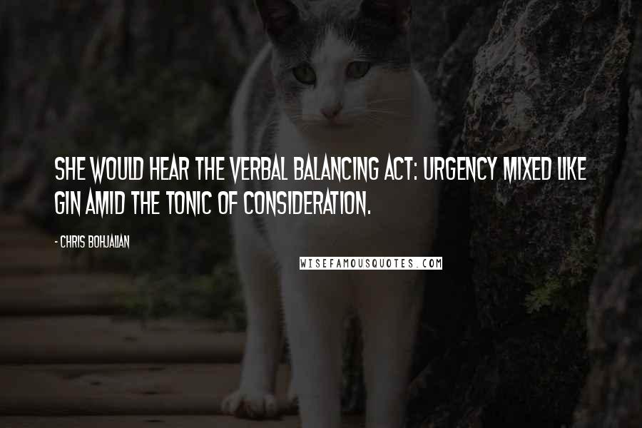 Chris Bohjalian Quotes: She would hear the verbal balancing act: urgency mixed like gin amid the tonic of consideration.