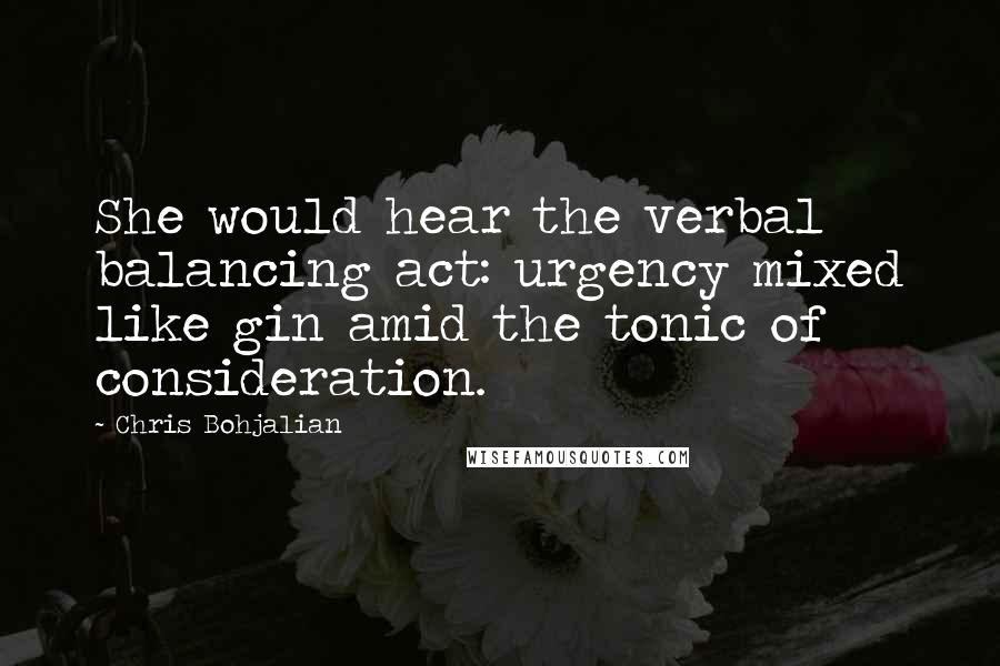Chris Bohjalian Quotes: She would hear the verbal balancing act: urgency mixed like gin amid the tonic of consideration.