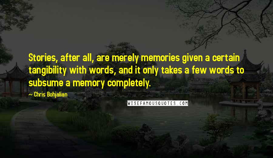 Chris Bohjalian Quotes: Stories, after all, are merely memories given a certain tangibility with words, and it only takes a few words to subsume a memory completely.