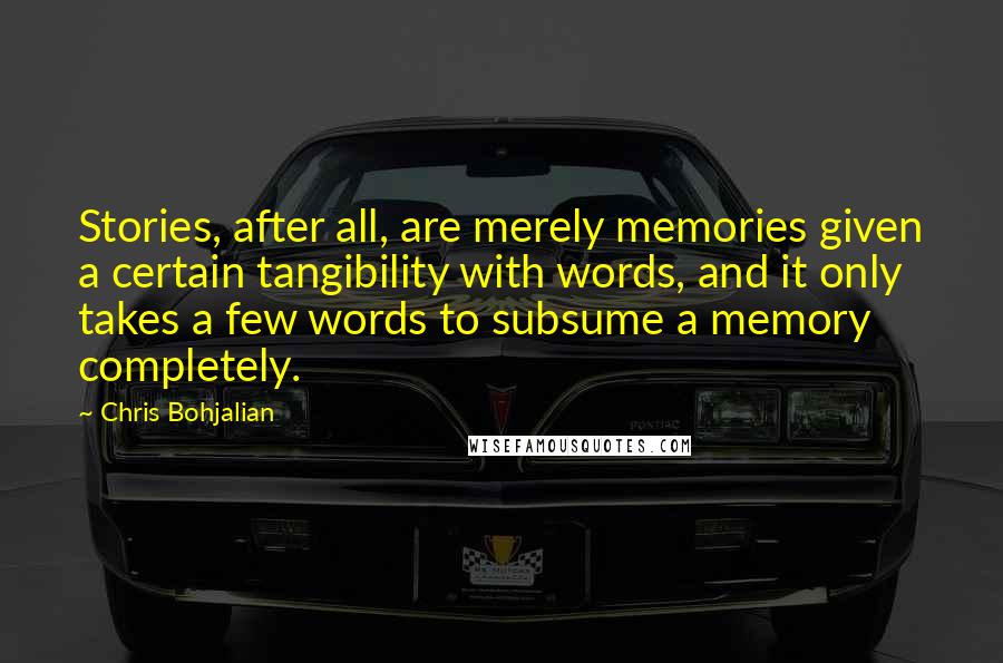 Chris Bohjalian Quotes: Stories, after all, are merely memories given a certain tangibility with words, and it only takes a few words to subsume a memory completely.