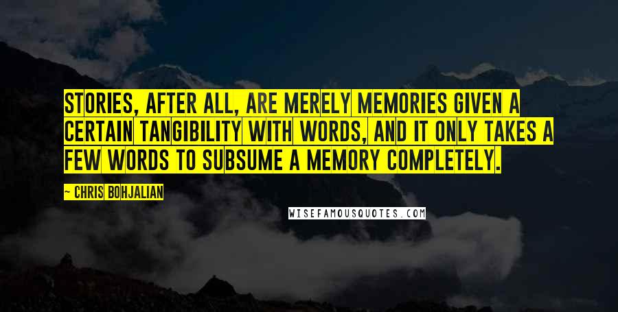 Chris Bohjalian Quotes: Stories, after all, are merely memories given a certain tangibility with words, and it only takes a few words to subsume a memory completely.