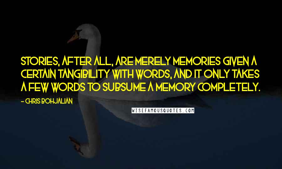Chris Bohjalian Quotes: Stories, after all, are merely memories given a certain tangibility with words, and it only takes a few words to subsume a memory completely.