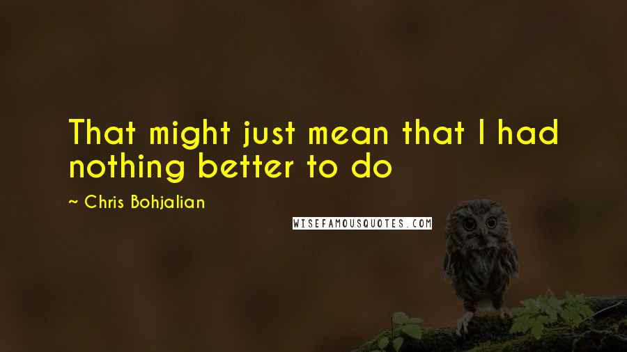 Chris Bohjalian Quotes: That might just mean that I had nothing better to do