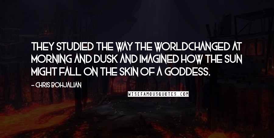 Chris Bohjalian Quotes: They studied the way the worldchanged at morning and dusk and imagined how the sun might fall on the skin of a goddess.