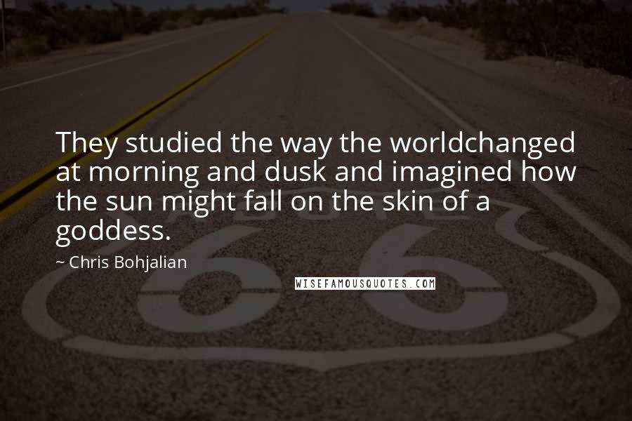 Chris Bohjalian Quotes: They studied the way the worldchanged at morning and dusk and imagined how the sun might fall on the skin of a goddess.