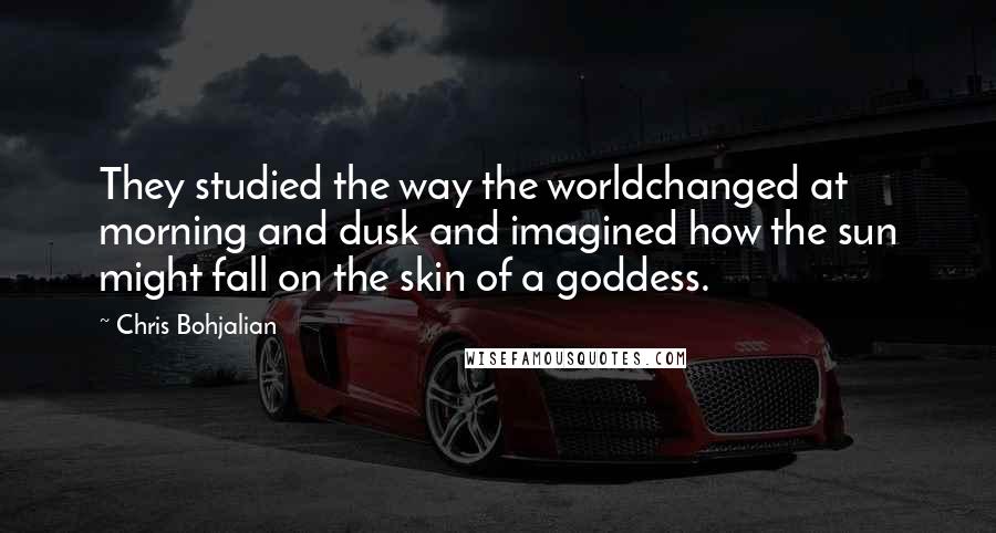 Chris Bohjalian Quotes: They studied the way the worldchanged at morning and dusk and imagined how the sun might fall on the skin of a goddess.