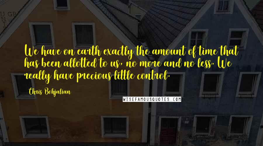 Chris Bohjalian Quotes: We have on earth exactly the amount of time that has been allotted to us, no more and no less. We really have precious little control.