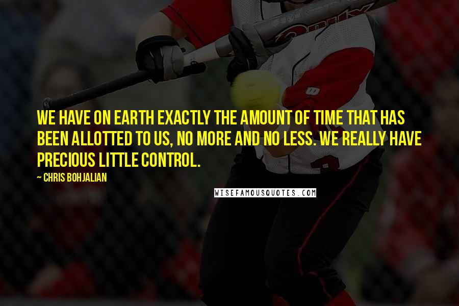 Chris Bohjalian Quotes: We have on earth exactly the amount of time that has been allotted to us, no more and no less. We really have precious little control.