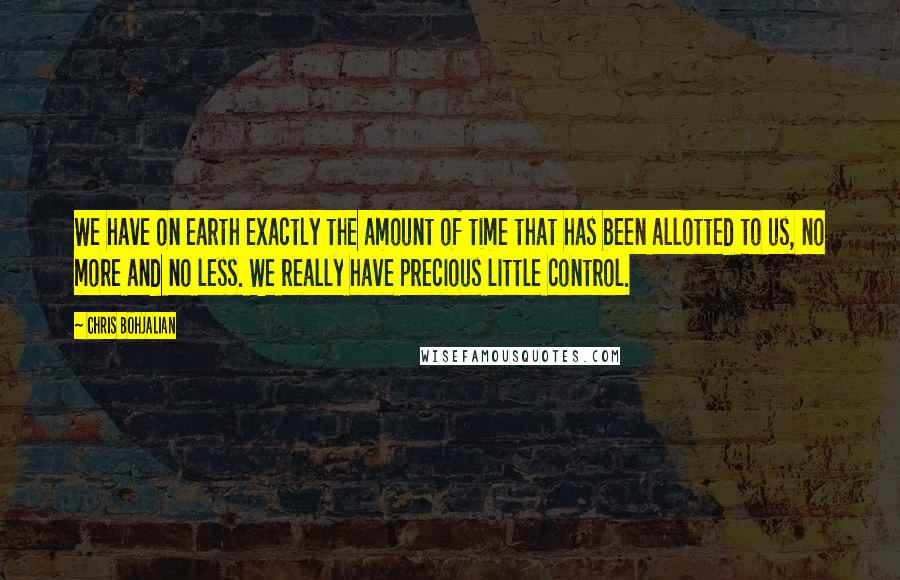 Chris Bohjalian Quotes: We have on earth exactly the amount of time that has been allotted to us, no more and no less. We really have precious little control.