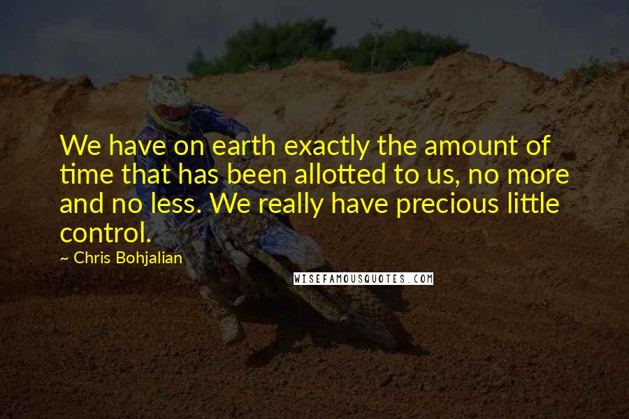 Chris Bohjalian Quotes: We have on earth exactly the amount of time that has been allotted to us, no more and no less. We really have precious little control.