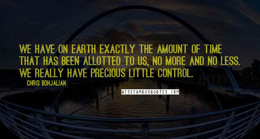 Chris Bohjalian Quotes: We have on earth exactly the amount of time that has been allotted to us, no more and no less. We really have precious little control.