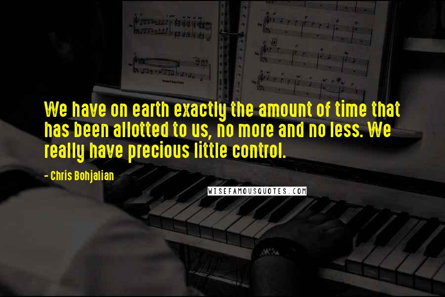 Chris Bohjalian Quotes: We have on earth exactly the amount of time that has been allotted to us, no more and no less. We really have precious little control.