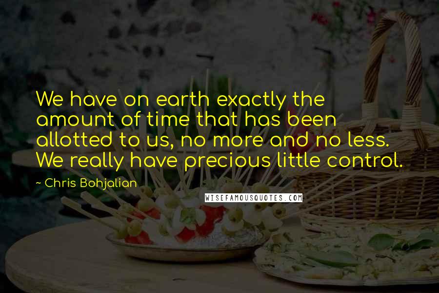 Chris Bohjalian Quotes: We have on earth exactly the amount of time that has been allotted to us, no more and no less. We really have precious little control.