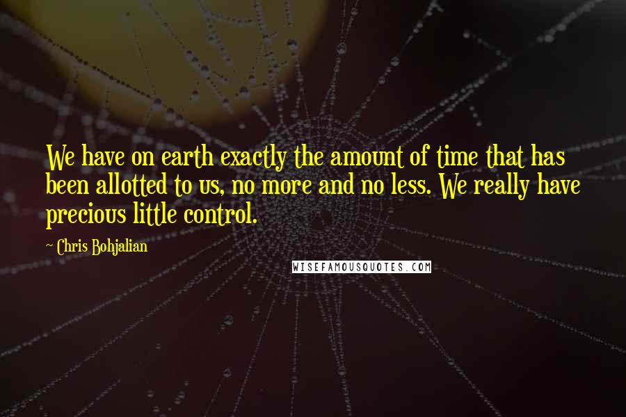 Chris Bohjalian Quotes: We have on earth exactly the amount of time that has been allotted to us, no more and no less. We really have precious little control.