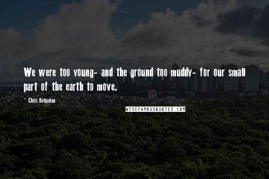 Chris Bohjalian Quotes: We were too young- and the ground too muddy- for our small part of the earth to move.