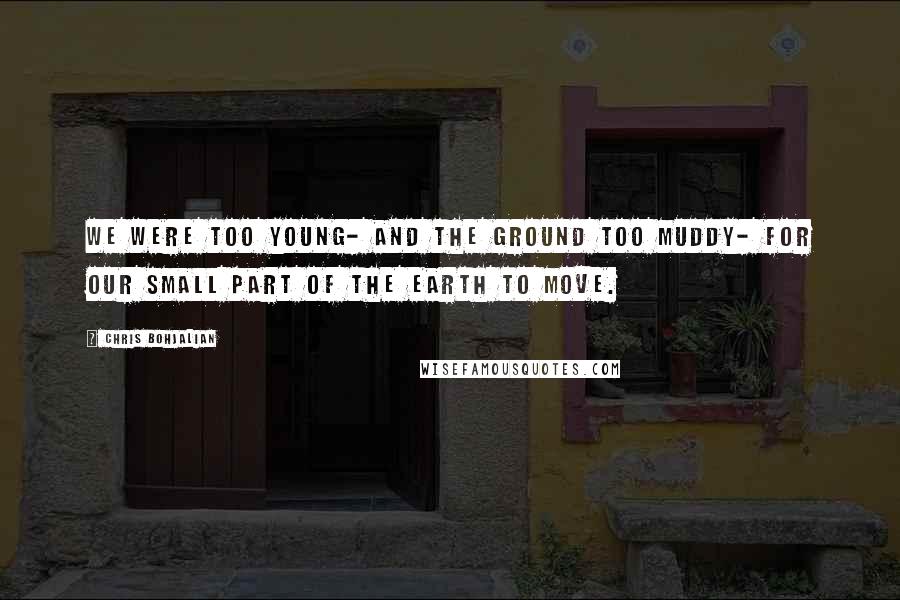 Chris Bohjalian Quotes: We were too young- and the ground too muddy- for our small part of the earth to move.