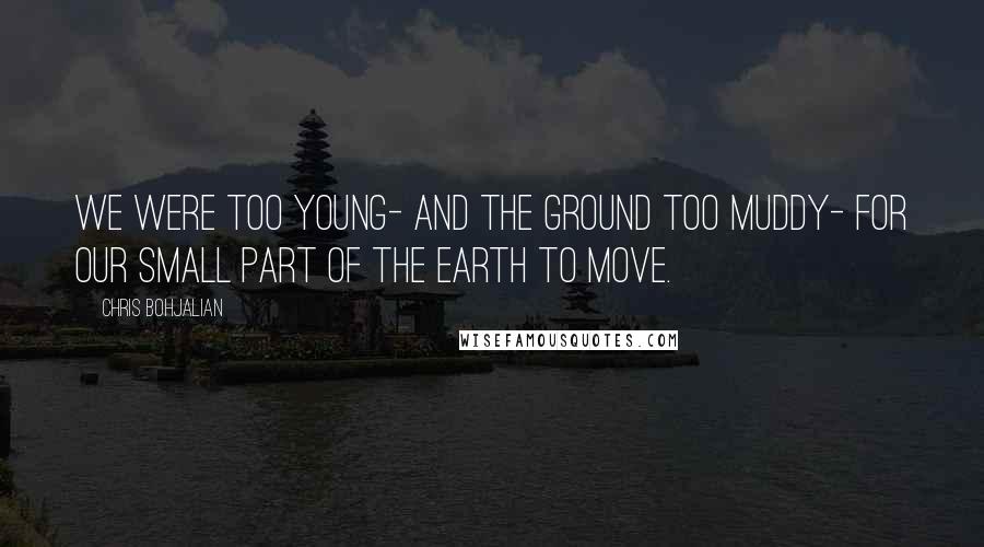 Chris Bohjalian Quotes: We were too young- and the ground too muddy- for our small part of the earth to move.