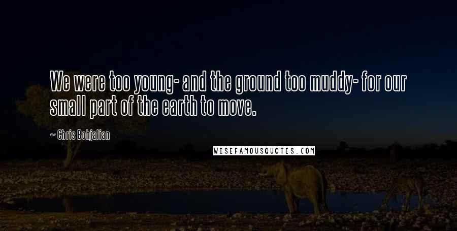 Chris Bohjalian Quotes: We were too young- and the ground too muddy- for our small part of the earth to move.