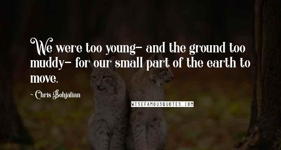 Chris Bohjalian Quotes: We were too young- and the ground too muddy- for our small part of the earth to move.
