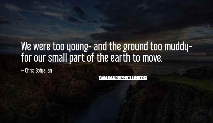 Chris Bohjalian Quotes: We were too young- and the ground too muddy- for our small part of the earth to move.