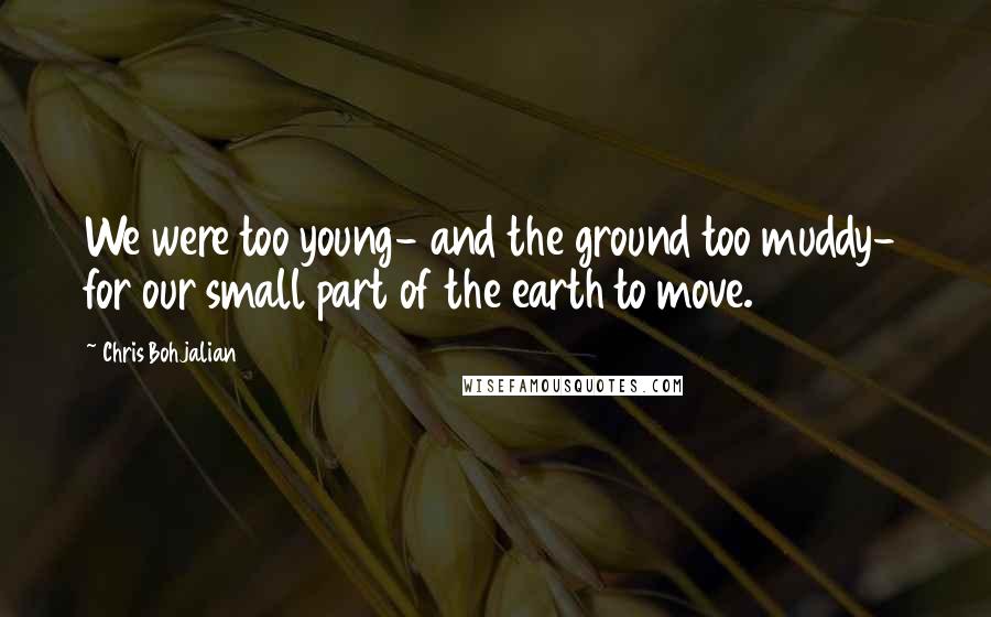 Chris Bohjalian Quotes: We were too young- and the ground too muddy- for our small part of the earth to move.