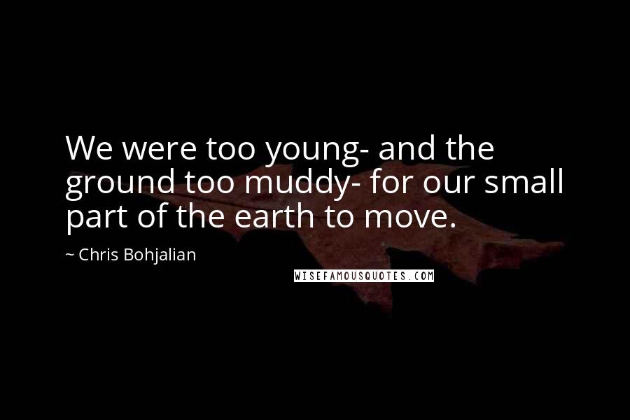 Chris Bohjalian Quotes: We were too young- and the ground too muddy- for our small part of the earth to move.