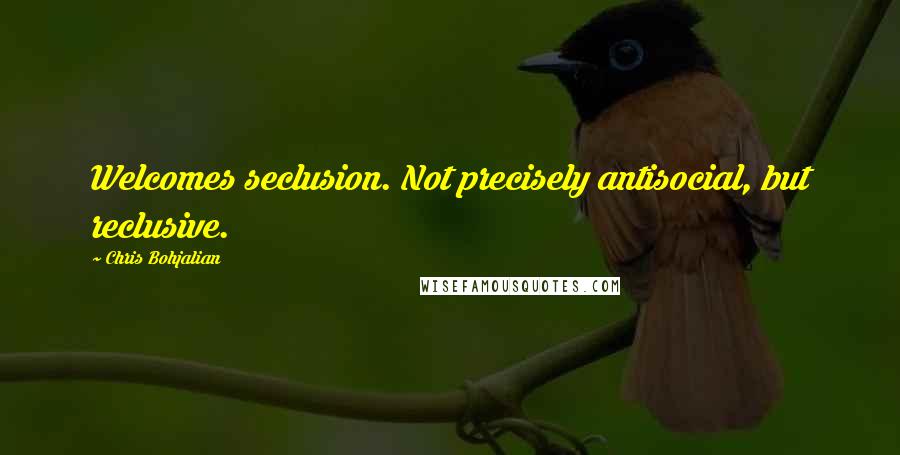 Chris Bohjalian Quotes: Welcomes seclusion. Not precisely antisocial, but reclusive.