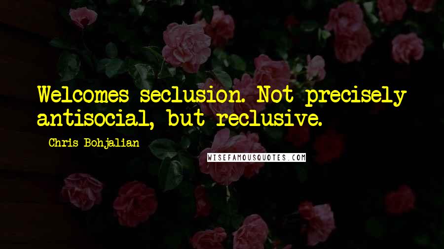 Chris Bohjalian Quotes: Welcomes seclusion. Not precisely antisocial, but reclusive.