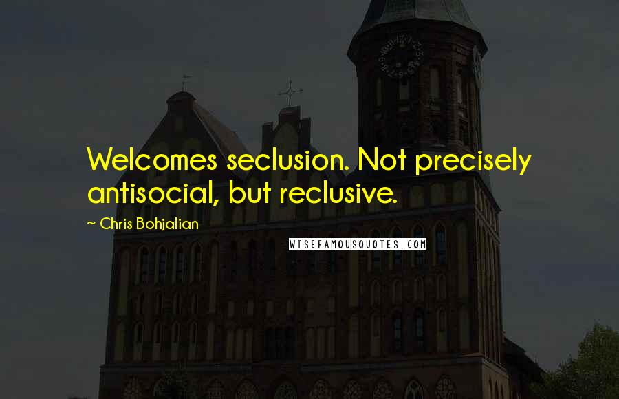 Chris Bohjalian Quotes: Welcomes seclusion. Not precisely antisocial, but reclusive.