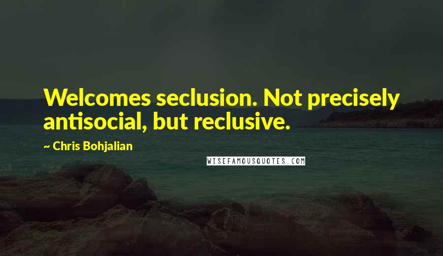 Chris Bohjalian Quotes: Welcomes seclusion. Not precisely antisocial, but reclusive.