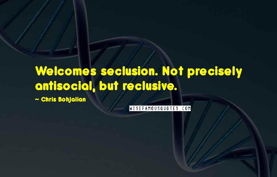 Chris Bohjalian Quotes: Welcomes seclusion. Not precisely antisocial, but reclusive.